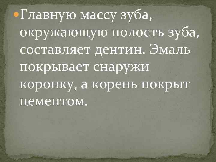  Главную массу зуба, окружающую полость зуба, составляет дентин. Эмаль покрывает снаружи коронку, а