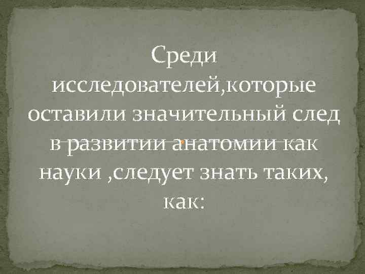 Среди исследователей, которые оставили значительный след в развитии анатомии как науки , следует знать