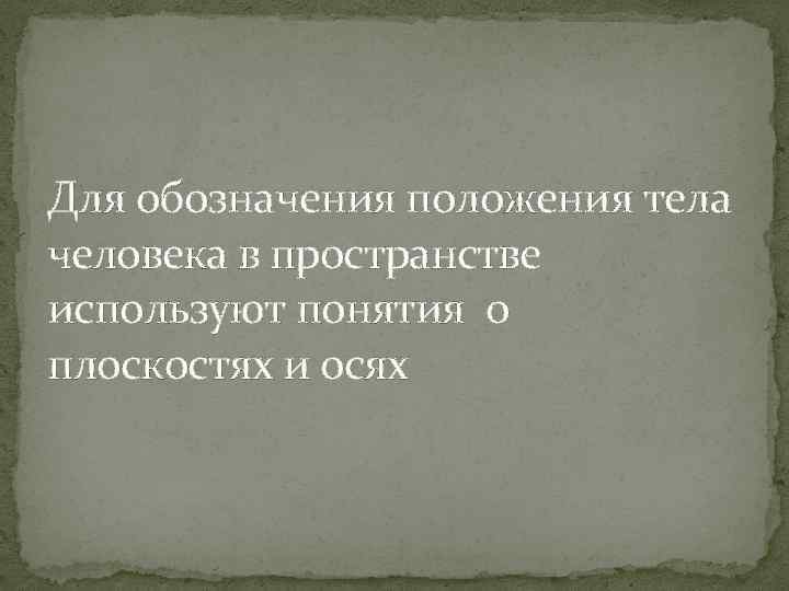 Для обозначения положения тела человека в пространстве используют понятия о плоскостях и осях 