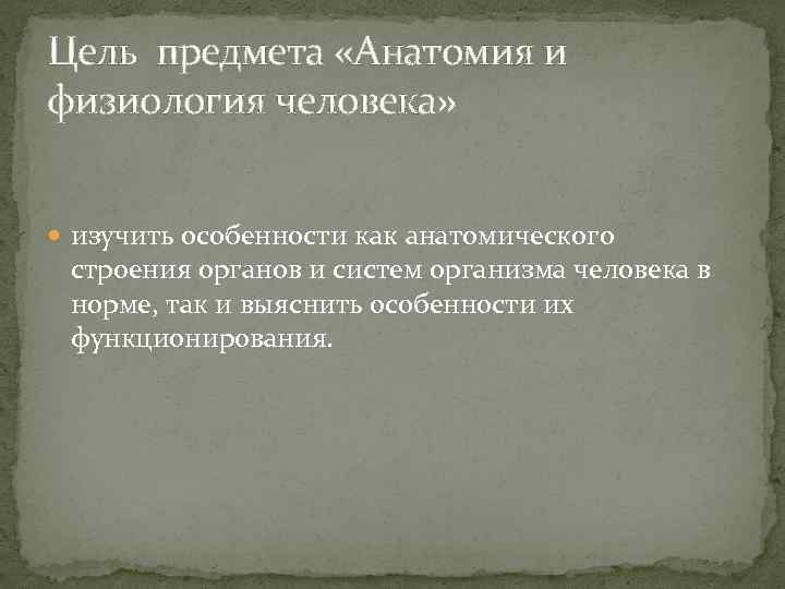 Цель предмета «Анатомия и физиология человека» изучить особенности как анатомического строения органов и систем