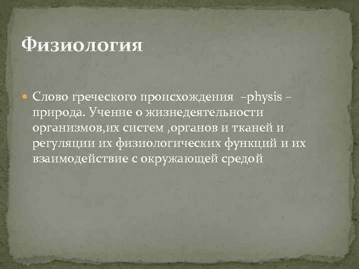 Физиология Слово греческого происхождения –physis – природа. Учение о жизнедеятельности организмов, их систем ,
