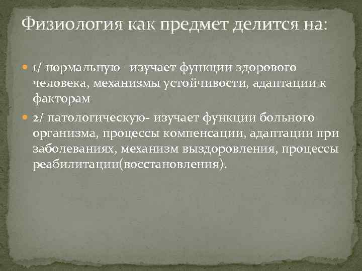 Физиология как предмет делится на: 1/ нормальную –изучает функции здорового человека, механизмы устойчивости, адаптации