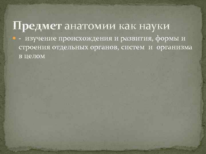 Предмет анатомии как науки - изучение происхождения и развития, формы и строения отдельных органов,