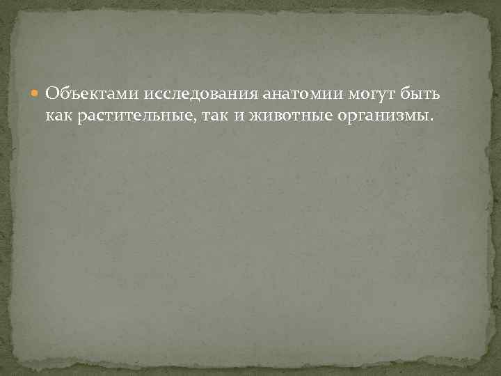  Объектами исследования анатомии могут быть как растительные, так и животные организмы. 