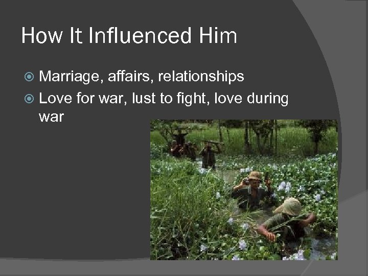How It Influenced Him Marriage, affairs, relationships Love for war, lust to fight, love