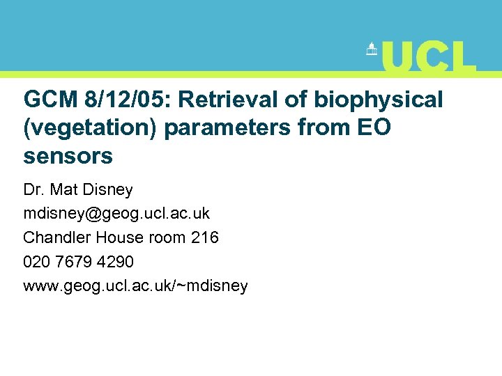 GCM 8/12/05: Retrieval of biophysical (vegetation) parameters from EO sensors Dr. Mat Disney mdisney@geog.