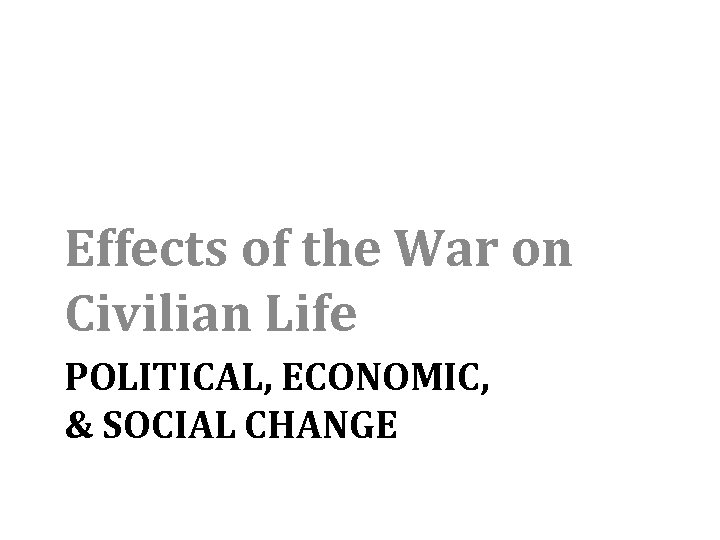 Effects of the War on Civilian Life POLITICAL, ECONOMIC, & SOCIAL CHANGE 