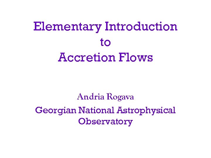 Elementary Introduction to Accretion Flows Andria Rogava Georgian National Astrophysical Observatory 