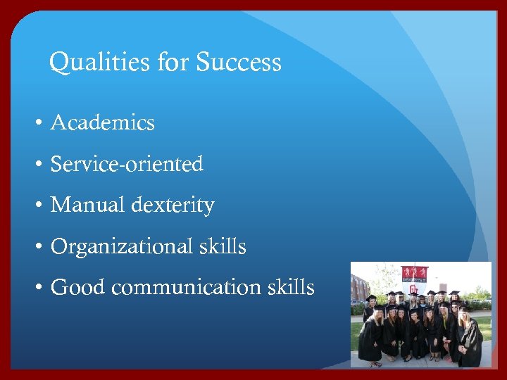 Qualities for Success • Academics • Service-oriented • Manual dexterity • Organizational skills •