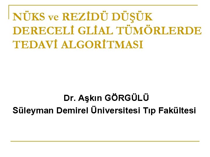 NÜKS ve REZİDÜ DÜŞÜK DERECELİ GLİAL TÜMÖRLERDE TEDAVİ ALGORİTMASI Dr. Aşkın GÖRGÜLÜ Süleyman Demirel