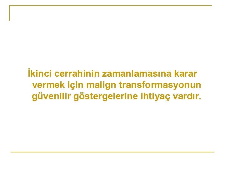 İkinci cerrahinin zamanlamasına karar vermek için malign transformasyonun güvenilir göstergelerine ihtiyaç vardır. 