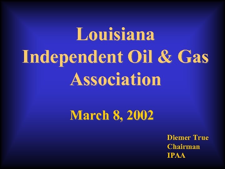 Louisiana Independent Oil & Gas Association March 8, 2002 Diemer True Chairman IPAA 
