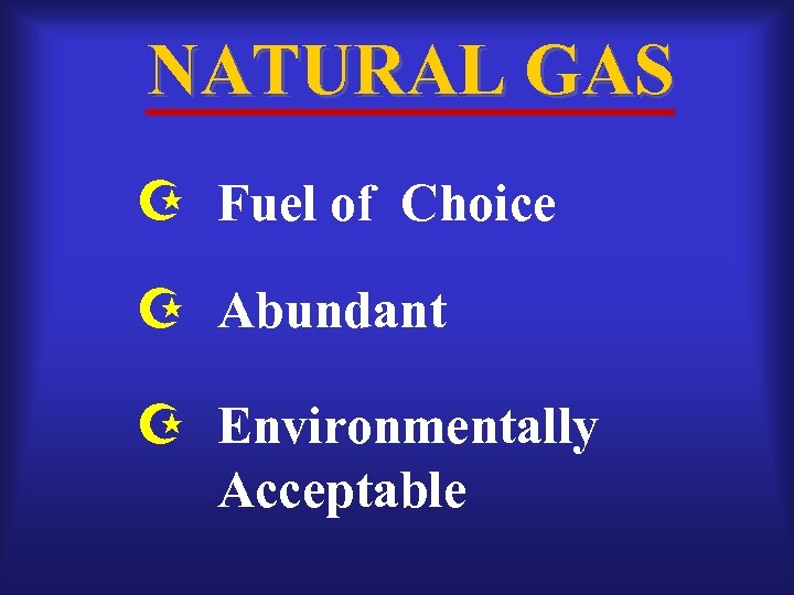 NATURAL GAS Fuel of Choice Abundant Environmentally Acceptable 