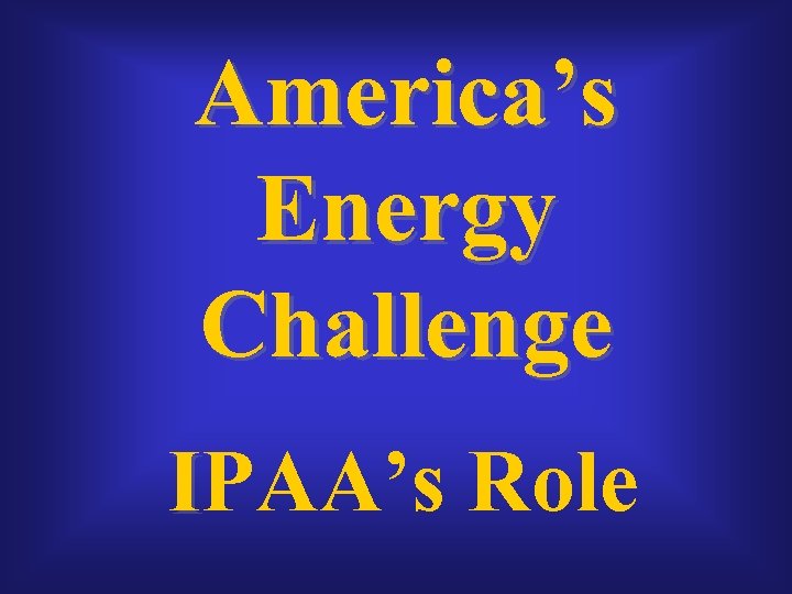America’s Energy Challenge IPAA’s Role 