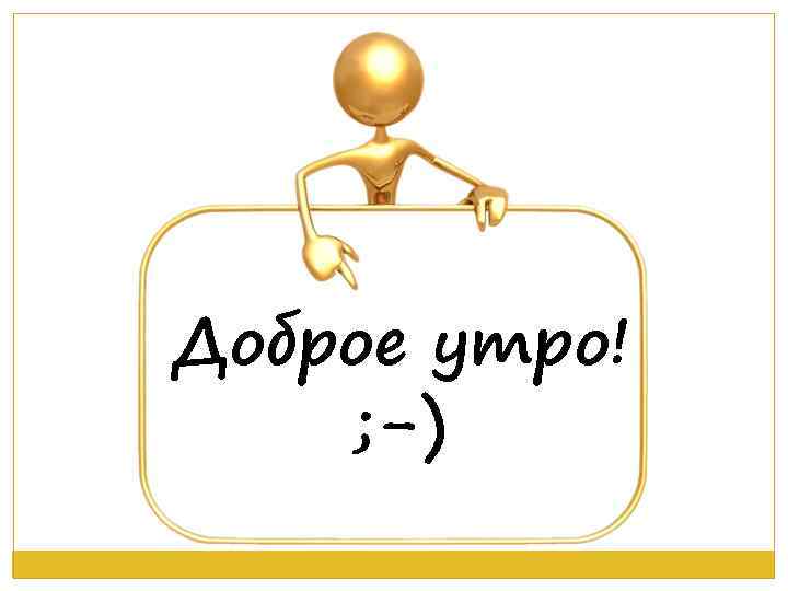 Доброе утро! ; -) 