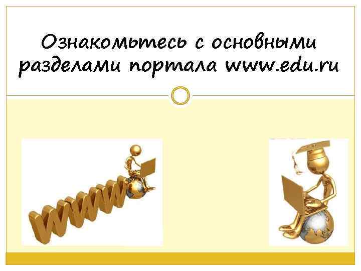 Ознакомьтесь с основными разделами портала www. edu. ru 