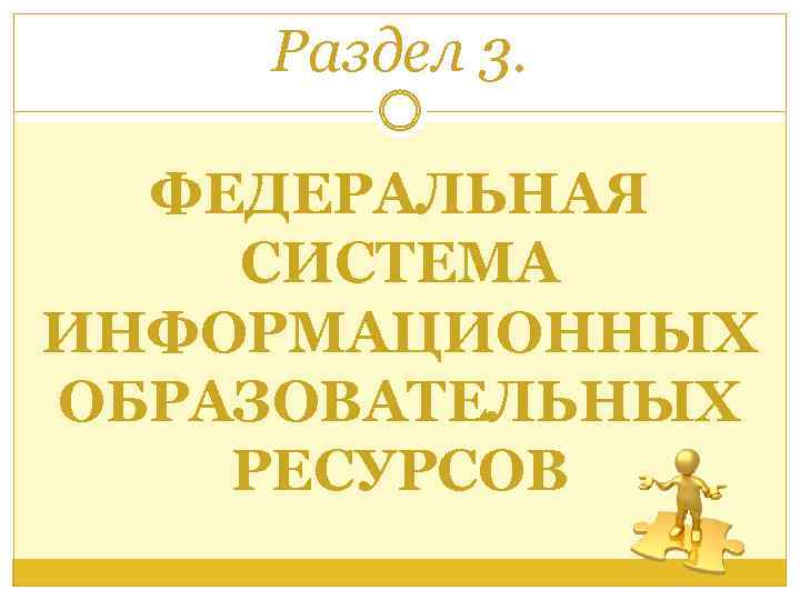Раздел 3. ФЕДЕРАЛЬНАЯ СИСТЕМА ИНФОРМАЦИОННЫХ ОБРАЗОВАТЕЛЬНЫХ РЕСУРСОВ 