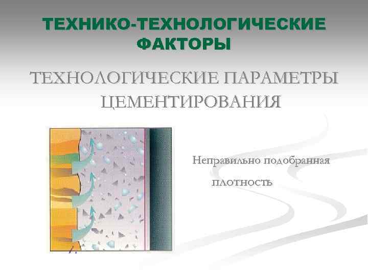 ТЕХНИКО-ТЕХНОЛОГИЧЕСКИЕ ФАКТОРЫ ТЕХНОЛОГИЧЕСКИЕ ПАРАМЕТРЫ ЦЕМЕНТИРОВАНИЯ Неправильно подобранная плотность 