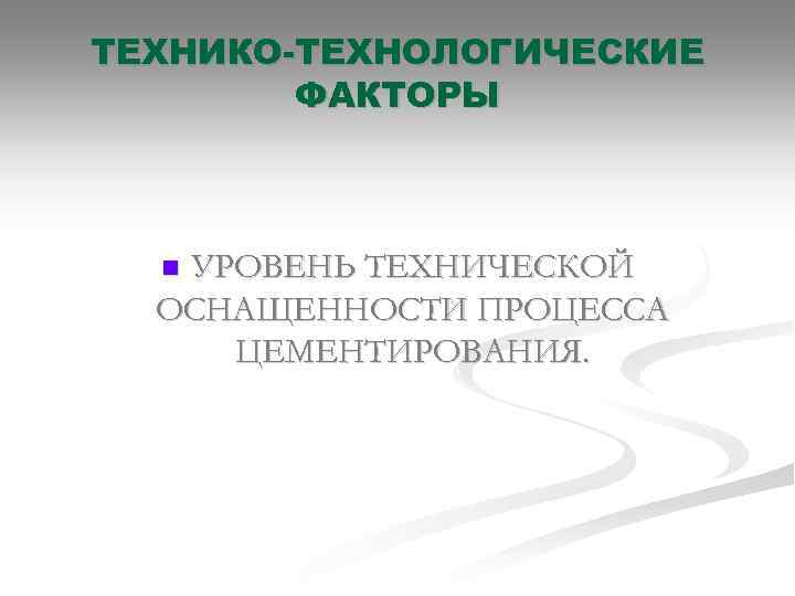 ТЕХНИКО-ТЕХНОЛОГИЧЕСКИЕ ФАКТОРЫ УРОВЕНЬ ТЕХНИЧЕСКОЙ ОСНАЩЕННОСТИ ПРОЦЕССА ЦЕМЕНТИРОВАНИЯ. n 