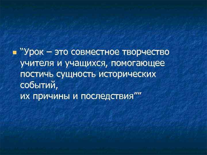  “Урок – это совместное творчество учителя и учащихся, помогающее постичь сущность исторических событий,