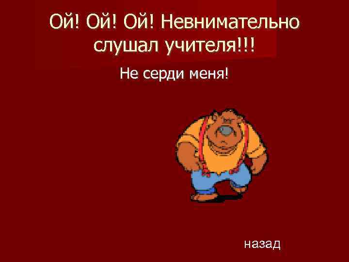 Ой! Ой! Невнимательно слушал учителя!!! Не серди меня! назад 