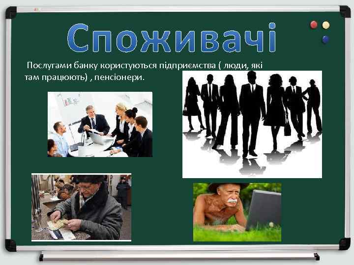  Послугами банку користуються підприємства ( люди, які там працюють) , пенсіонери. 