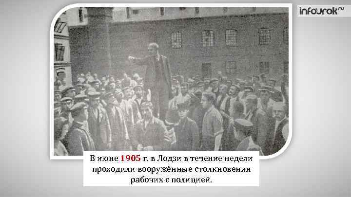 В июне 1905 г. в Лодзи в течение недели проходили вооружённые столкновения рабочих с
