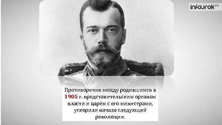 Противоречия между родившимся в 1905 г. представительским органом власти и царём с его министрами,