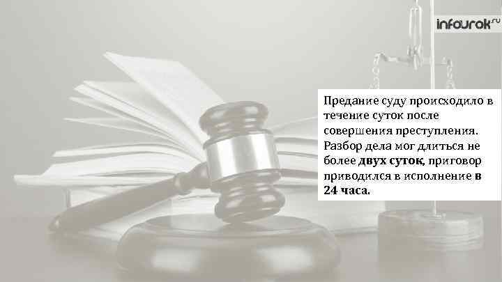 Предание суду происходило в течение суток после совершения преступления. Разбор дела мог длиться не