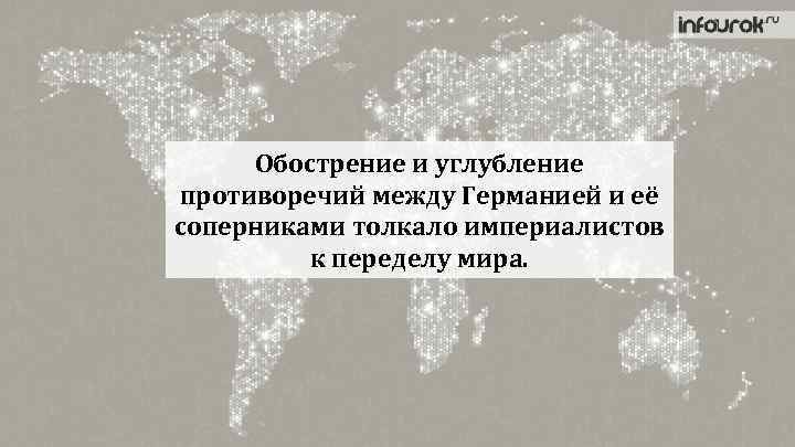 Обострение и углубление противоречий между Германией и её соперниками толкало империалистов к переделу мира.