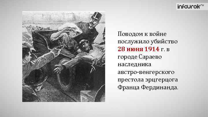 Поводом к войне послужило убийство 28 июня 1914 г. в городе Сараево наследника австро-венгерского