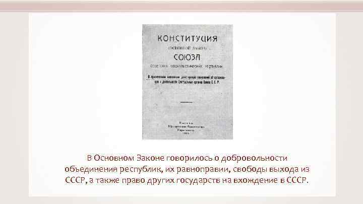 В Основном Законе говорилось о добровольности объединения республик, их равноправии, свободы выхода из СССР,