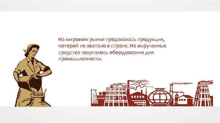 На мировом рынке продавалась продукция, которой не хватало в стране. На вырученные средства закупалось