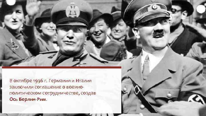 В октябре 1936 г. Германия и Италия заключили соглашение о военнополитическом сотрудничестве, создав Ось