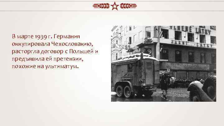 В марте 1939 г. Германия оккупировала Чехословакию, расторгла договор с Польшей и предъявила ей