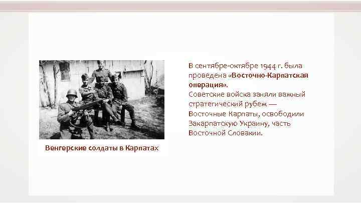 В сентябре-октябре 1944 г. была проведена «Восточно-Карпатская операция» . Советские войска заняли важный стратегический