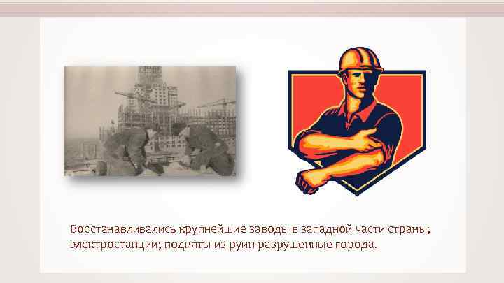 Восстанавливались крупнейшие заводы в западной части страны; электростанции; подняты из руин разрушенные города. 