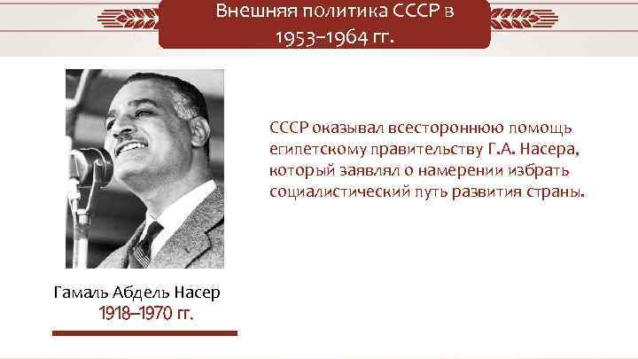 Внешняя политика СССР в 1953– 1964 гг. СССР оказывал всестороннюю помощь египетскому правительству Г.