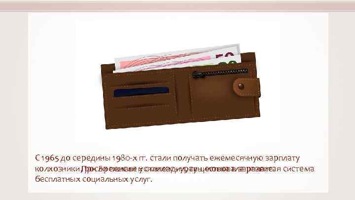 С 1965 до середины 1980 -х гг. стали получать ежемесячную зарплату колхозники, росли пенсии
