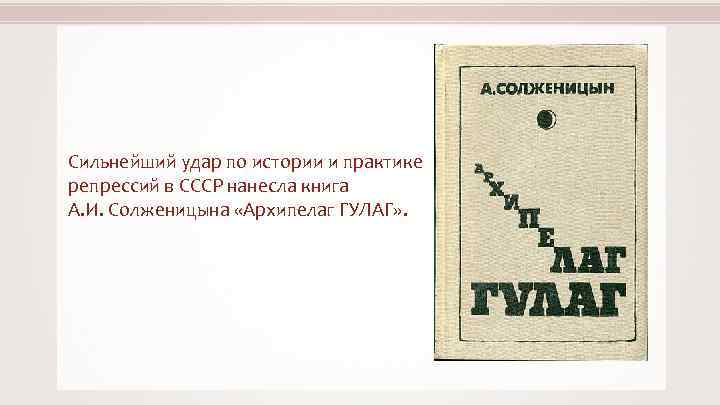 Сильнейший удар по истории и практике репрессий в СССР нанесла книга А. И. Солженицына