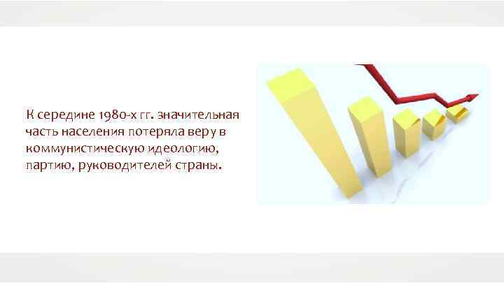 К середине 1980 -х гг. значительная часть населения потеряла веру в коммунистическую идеологию, партию,