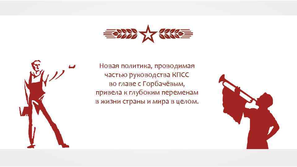 Новая политика, проводимая частью руководства КПСС во главе с Горбачёвым, привела к глубоким переменам