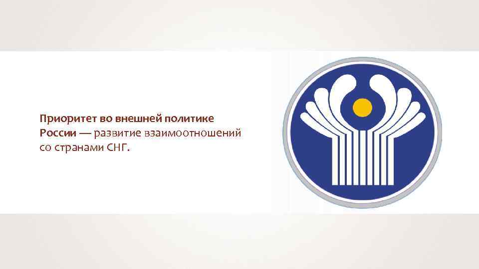 Приоритет во внешней политике России — развитие взаимоотношений со странами СНГ. 