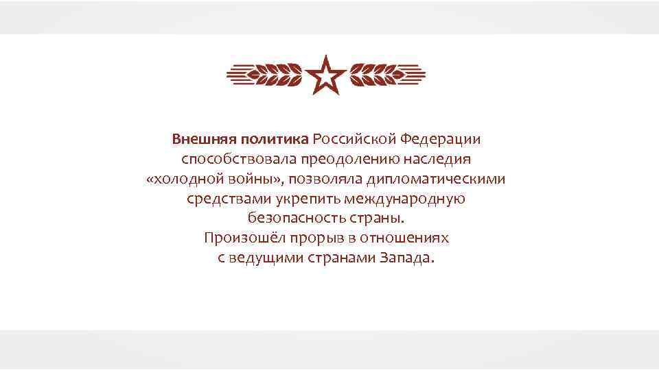 Внешняя политика Российской Федерации способствовала преодолению наследия «холодной войны» , позволяла дипломатическими средствами укрепить