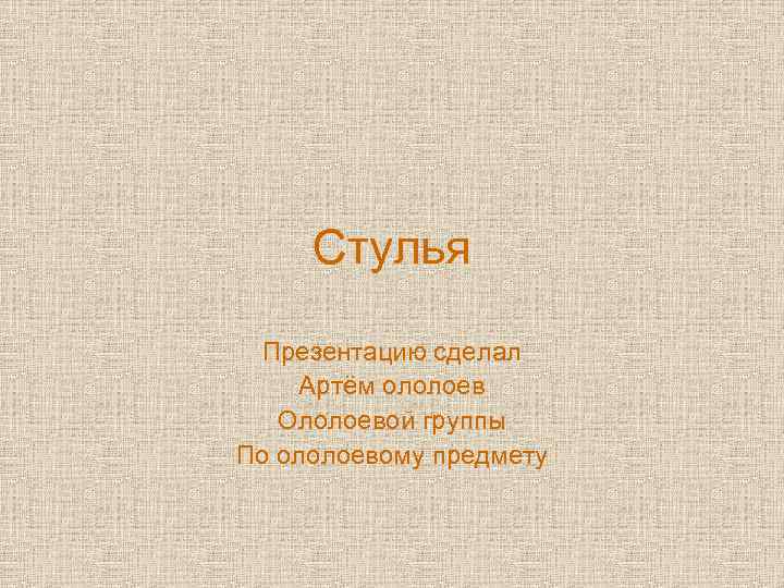 Стулья Презентацию сделал Артём ололоев Ололоевой группы По ололоевому предмету 