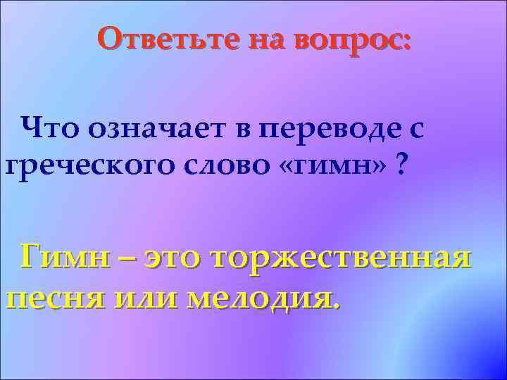 Ответьте на вопрос: Что означает в переводе с греческого слово «гимн» ? Гимн –