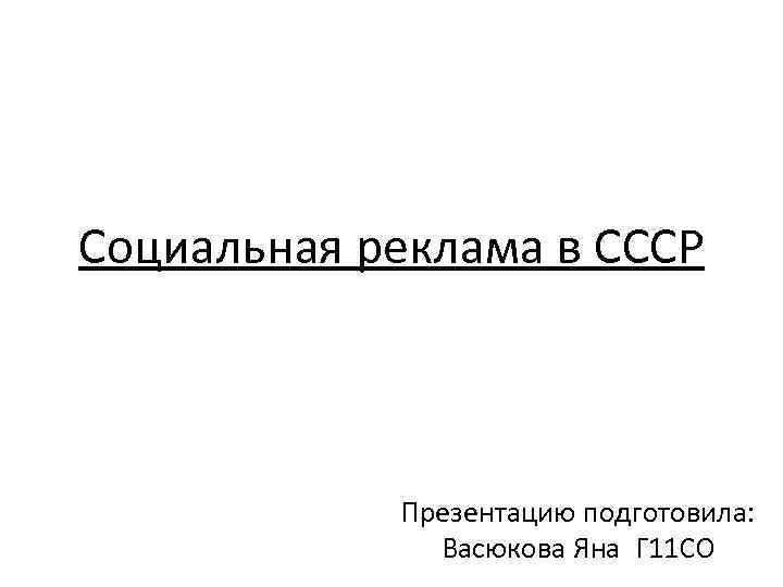 Социальная реклама в СССР Презентацию подготовила: Васюкова Яна Г 11 СО 