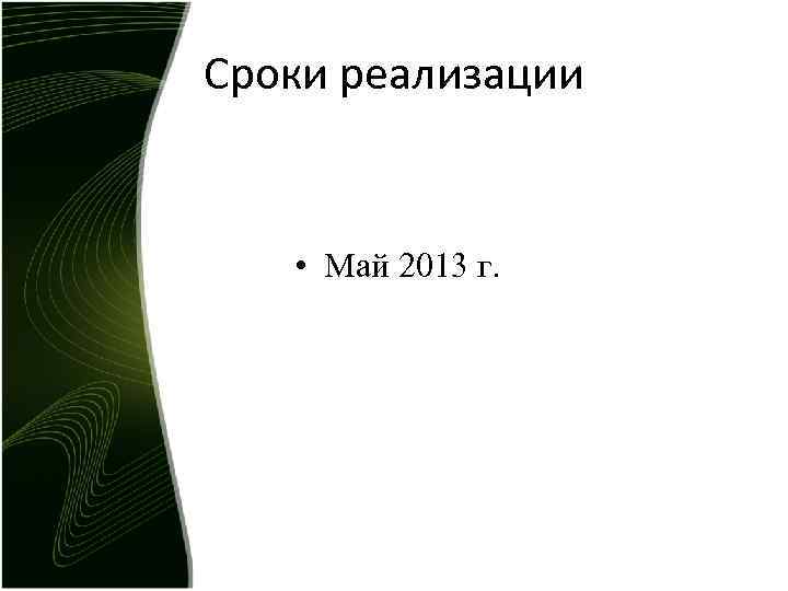 Сроки реализации • Май 2013 г. 