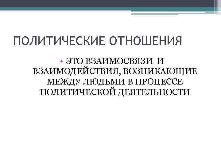 ПОЛИТИЧЕСКИЕ ОТНОШЕНИЯ • ЭТО ВЗАИМОСВЯЗИ И ВЗАИМОДЕЙСТВИЯ, ВОЗНИКАЮЩИЕ МЕЖДУ ЛЮДЬМИ В ПРОЦЕССЕ ПОЛИТИЧЕСКОЙ ДЕЯТЕЛЬНОСТИ