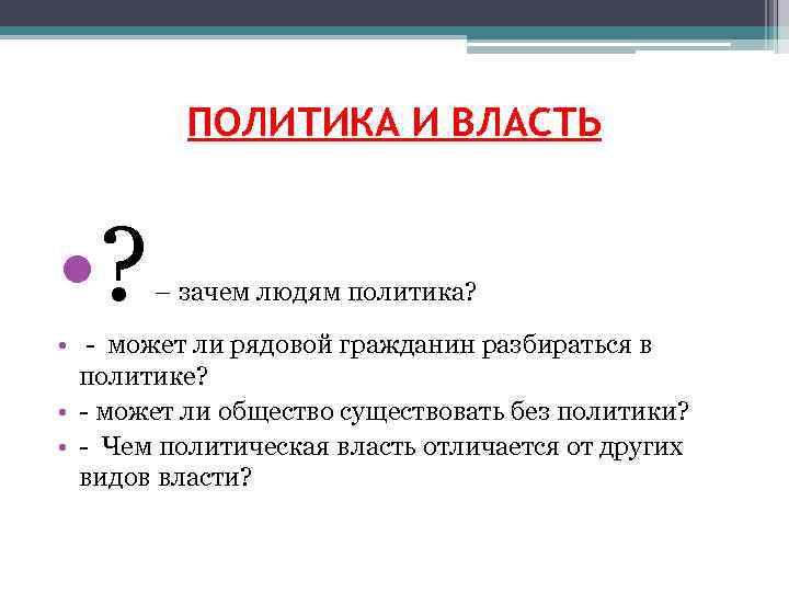 ПОЛИТИКА И ВЛАСТЬ • ? – зачем людям политика? • - может ли рядовой